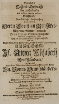 Vertreuliches Wechsel-Gespräch über der Einsamkeit und [...] Ehestand, bey [...] Verheyrathung [...] Herrn Christian Bruschkes [...] Cantoris [...] in Fraustadt [...] mit der [...] Anna Elisabeth Deutschländerin Des Weyland [...] Hn. Jonas Deutschländers Philos: [et] Medicinae Doctoris [...] Jungster Tochter, Welche den 8. Octobr. 1686. [...] vollzogen wurde [...] geschencket von Samuel Friedrich Lauterbach