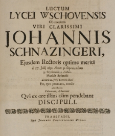 Luctum Lycei Wschovensis ob mortem viri clarissimi Johannis Schnazingeri [...] Rectoris [...] d. 17 Julij 1691 [...] defuncti, d. vero 22 Julij tumulo illati [...] adumbrare voluerunt, debuerunt [...] Discipuli