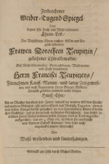 Zerbrochener Weiber-Tugend Spiegel, oder letztes [...] Ehren-Lob, der [...] Dorotheen Teupitzin, gebohrner Chwalkowskin, dess [...] Francisci Teupitzens [...] Haus-Ehre [...] am 4. May 1681 [...]