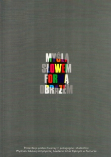 Myślą, słowem, formą, obrazem : prezentacje postaw twórczych pedagogów i studentów Wydziału Edukacji Artystycznej Akademii Sztuk Pięknych w Poznaniu, Poznań, Stary Browar, 10-17 października 2004